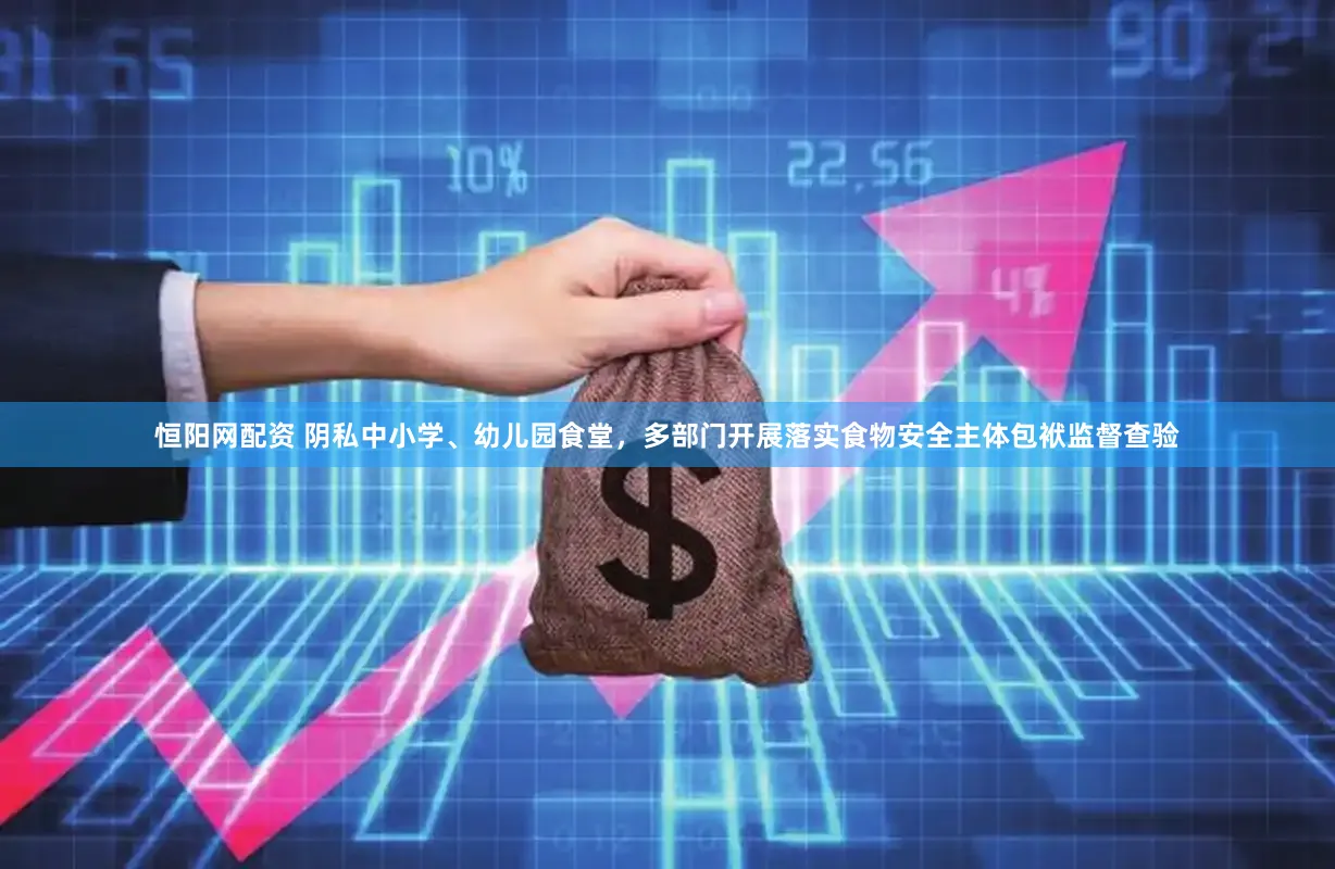 恒阳网配资 阴私中小学、幼儿园食堂，多部门开展落实食物安全主体包袱监督查验