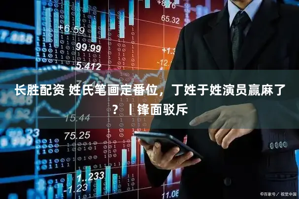 长胜配资 姓氏笔画定番位，丁姓于姓演员赢麻了？丨锋面驳斥