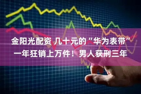 金阳光配资 几十元的“华为表带”一年狂销上万件！男人获刑三年