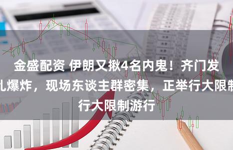 金盛配资 伊朗又揪4名内鬼！齐门发生纷乱爆炸，现场东谈主群密集，正举行大限制游行