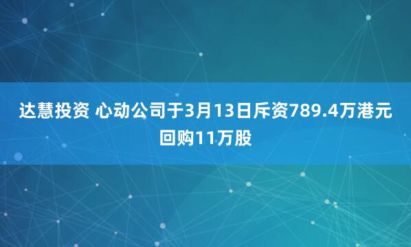 达慧投资 心动公司于3月13日斥资789.4万港元回购11万股