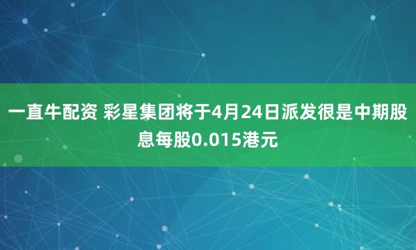 一直牛配资 彩星集团将于4月24日派发很是中期股息每股0.015港元