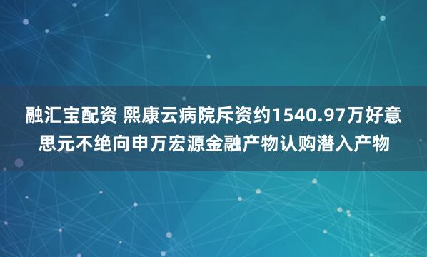 融汇宝配资 熙康云病院斥资约1540.97万好意思元不绝向申万宏源金融产物认购潜入产物