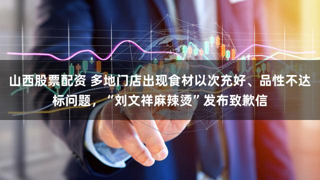 山西股票配资 多地门店出现食材以次充好、品性不达标问题，“刘文祥麻辣烫”发布致歉信