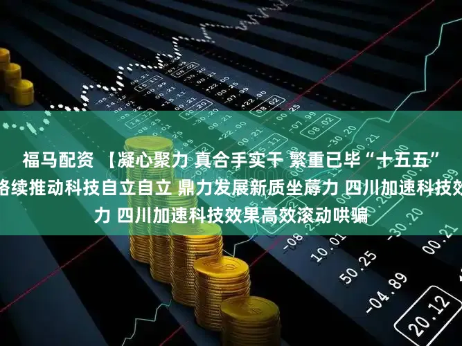 福马配资 【凝心聚力 真合手实干 繁重已毕“十五五”精良开局】北京络续推动科技自立自立 鼎力发展新质坐蓐力 四川加速科技效果高效滚动哄骗