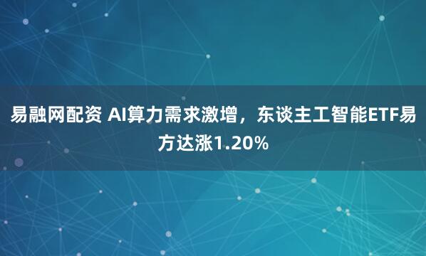 易融网配资 AI算力需求激增，东谈主工智能ETF易方达涨1.20%