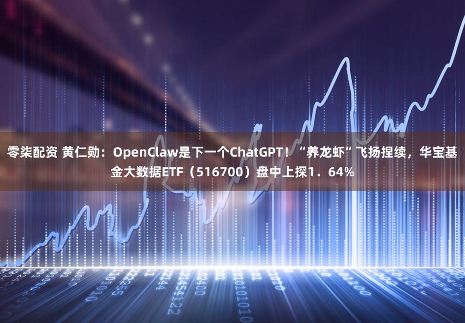 零柒配资 黄仁勋：OpenClaw是下一个ChatGPT！“养龙虾”飞扬捏续，华宝基金大数据ETF（516700）盘中上探1．64%