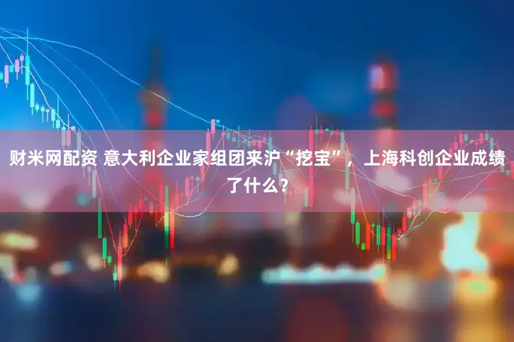 财米网配资 意大利企业家组团来沪“挖宝”，上海科创企业成绩了什么？