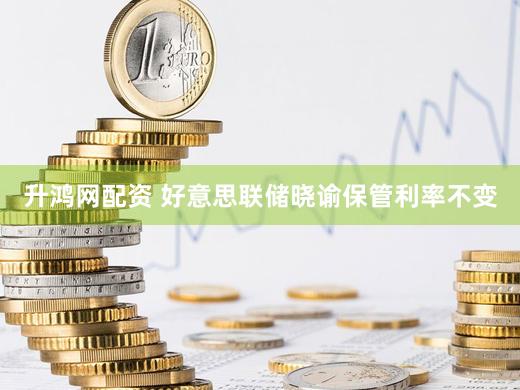 升鸿网配资 好意思联储晓谕保管利率不变