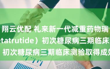 翔云优配 礼来新一代减重药物瑞他鲁肽（retatrutide）初次糖尿病三期临床测验取得成效