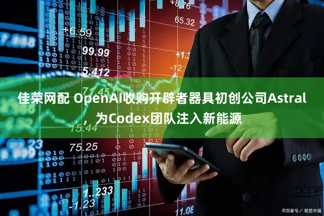 佳荣网配 OpenAI收购开辟者器具初创公司Astral，为Codex团队注入新能源