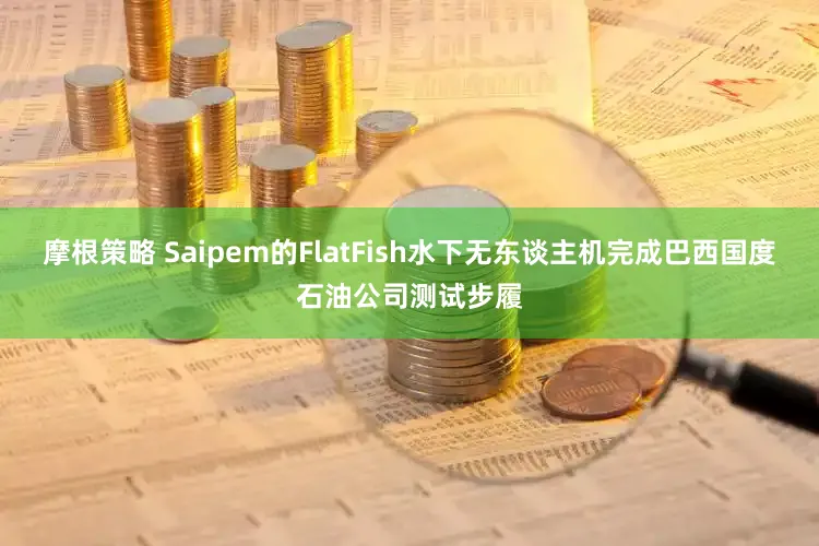 摩根策略 Saipem的FlatFish水下无东谈主机完成巴西国度石油公司测试步履