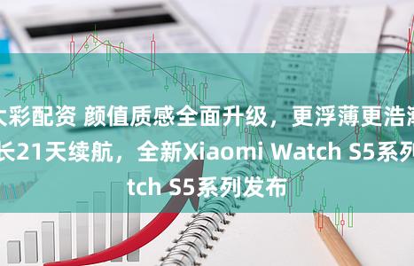 大彩配资 颜值质感全面升级，更浮薄更浩瀚，最长21天续航，全新Xiaomi Watch S5系列发布