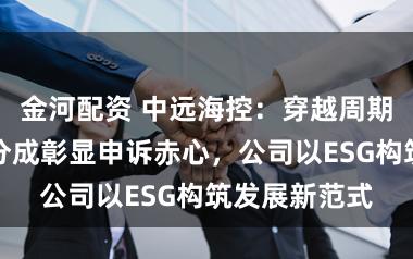 金河配资 中远海控：穿越周期波动，高额分成彰显申诉赤心，公司以ESG构筑发展新范式