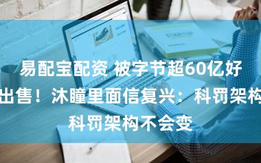 易配宝配资 被字节超60亿好意思元出售!沐瞳里面信复兴:科罚架构不会变