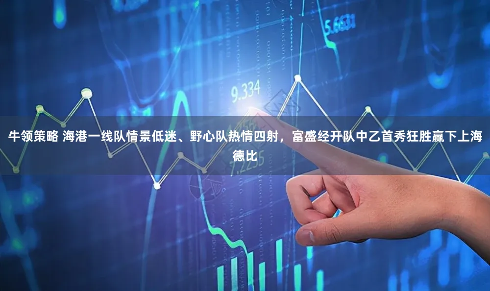 牛领策略 海港一线队情景低迷、野心队热情四射,富盛经开队中乙首秀狂胜赢下上海德比