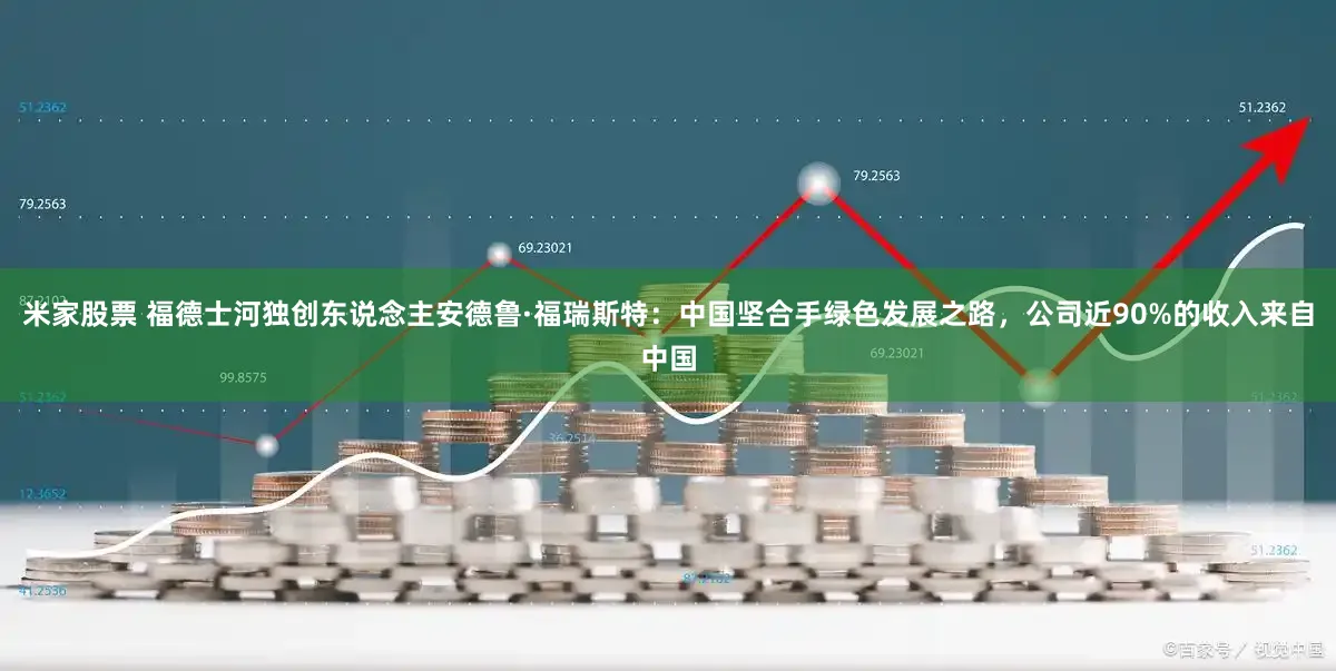 米家股票 福德士河独创东说念主安德鲁·福瑞斯特：中国坚合手绿色发展之路，公司近90%的收入来自中国