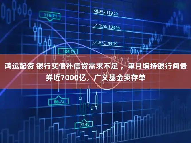鸿运配资 银行买债补信贷需求不足 ,单月增持银行间债券近7000亿,广义基金卖存单