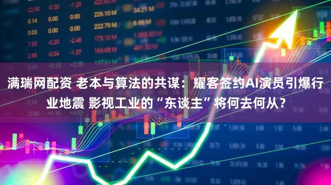 满瑞网配资 老本与算法的共谋:耀客签约AI演员引爆行业地震 影视工业的“东谈主”将何去何从?