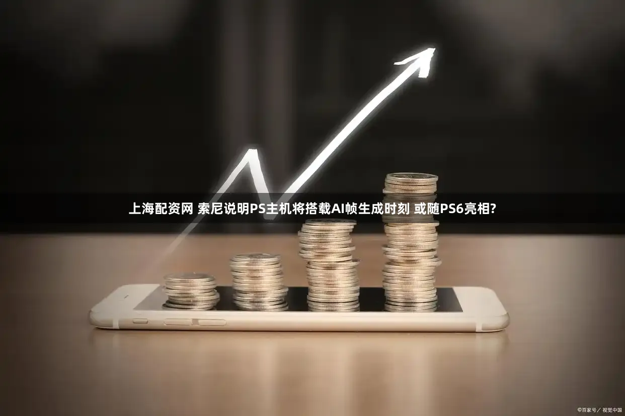 上海配资网 索尼说明PS主机将搭载AI帧生成时刻 或随PS6亮相?