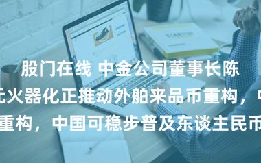 股门在线 中金公司董事长陈亮：好意思元火器化正推动外舶来品币重构，中国可稳步普及东谈主民币外洋地位