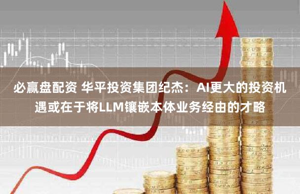 必赢盘配资 华平投资集团纪杰：AI更大的投资机遇或在于将LLM镶嵌本体业务经由的才略