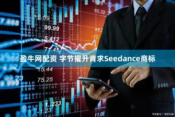 盈牛网配资 字节擢升肯求Seedance商标