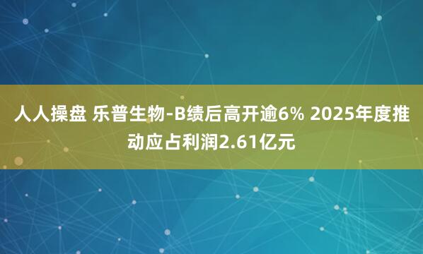 人人操盘 乐普生物-B绩后高开逾6% 2025年度推动应占利润2.61亿元