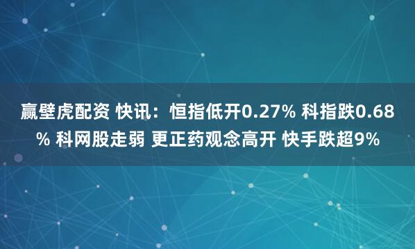 赢壁虎配资 快讯:恒指低开0.27% 科指跌0.68% 科网股走弱 更正药观念高开 快手跌超9%