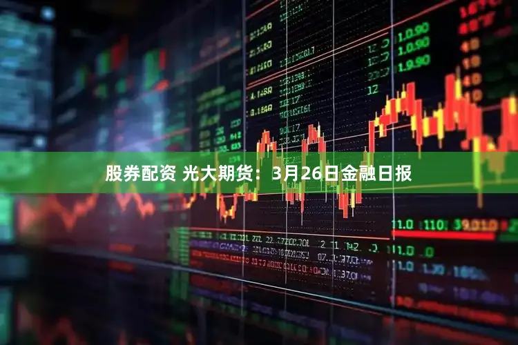 股券配资 光大期货：3月26日金融日报