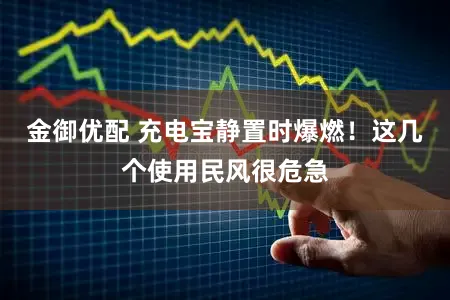 金御优配 充电宝静置时爆燃!这几个使用民风很危急