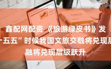 鑫配网配资 《旅游绿皮书》发布,“十五五”时候我国文旅交融将兑现层级跃升