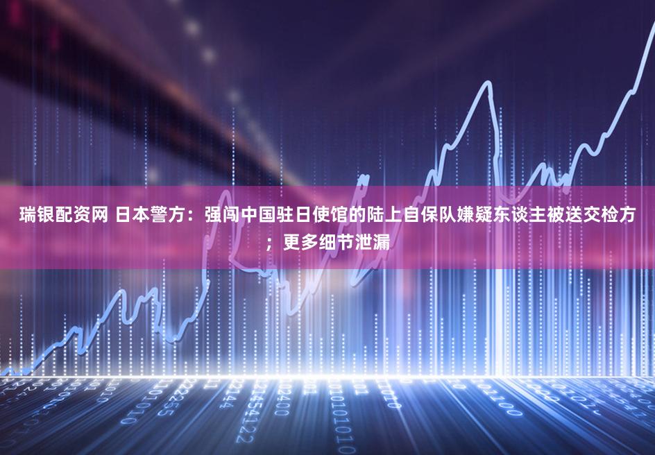 瑞银配资网 日本警方:强闯中国驻日使馆的陆上自保队嫌疑东谈主被送交检方;更多细节泄漏
