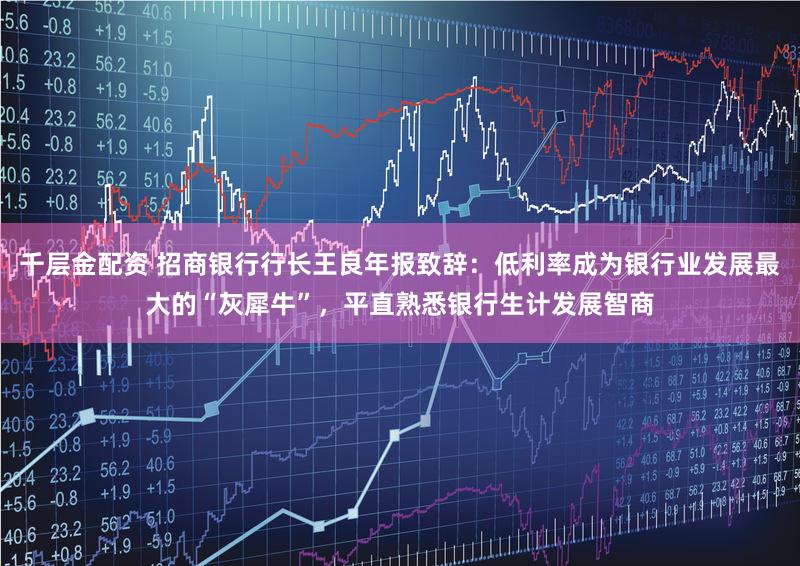 千层金配资 招商银行行长王良年报致辞：低利率成为银行业发展最大的“灰犀牛”，平直熟悉银行生计发展智商