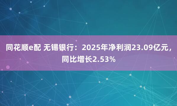 同花顺e配 无锡银行：2025年净利润23.09亿元，同比增长2.53%