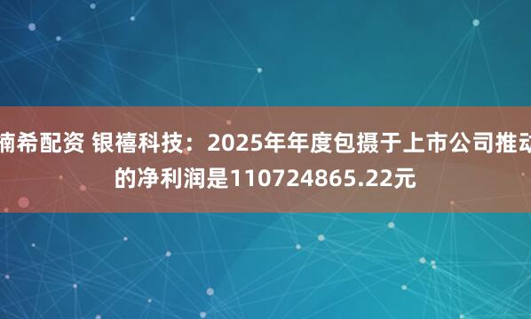 楠希配资 银禧科技：2025年年度包摄于上市公司推动的净利润是110724865.22元