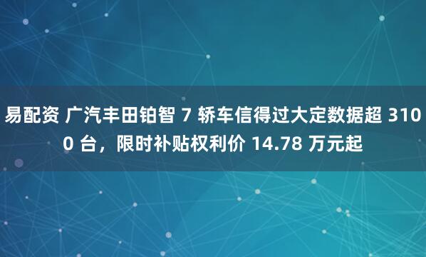 易配资 广汽丰田铂智 7 轿车信得过大定数据超 3100 台，限时补贴权利价 14.78 万元起