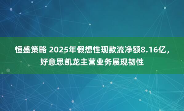 恒盛策略 2025年假想性现款流净额8.16亿，好意思凯龙主营业务展现韧性