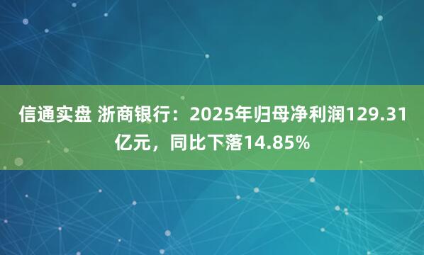 信通实盘 浙商银行：2025年归母净利润129.31亿元，同比下落14.85%