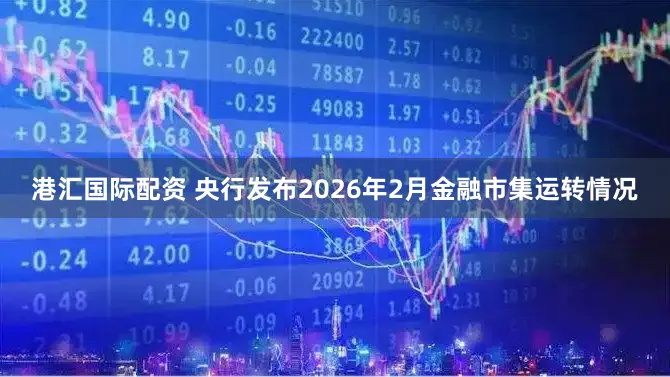 港汇国际配资 央行发布2026年2月金融市集运转情况