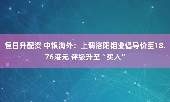 恒日升配资 中银海外：上调洛阳钼业倡导价至18.76港元 评级升至“买入”