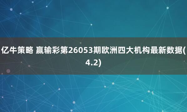 亿牛策略 赢输彩第26053期欧洲四大机构最新数据(4.2)