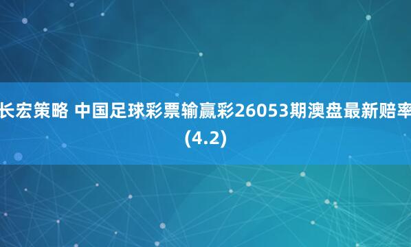 长宏策略 中国足球彩票输赢彩26053期澳盘最新赔率(4.2)