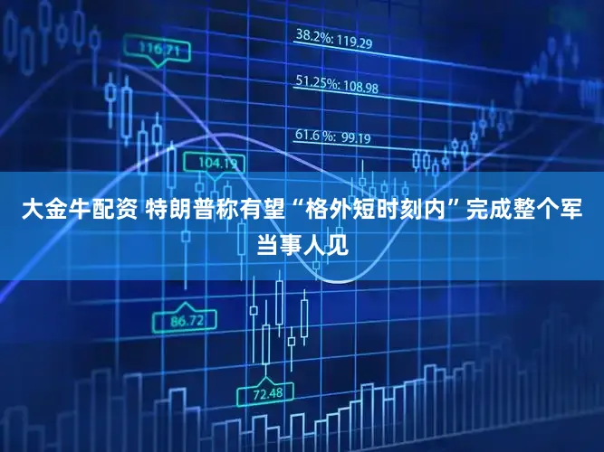 大金牛配资 特朗普称有望“格外短时刻内”完成整个军当事人见