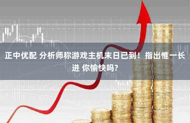 正中优配 分析师称游戏主机末日已到！指出惟一长进 你愉快吗?