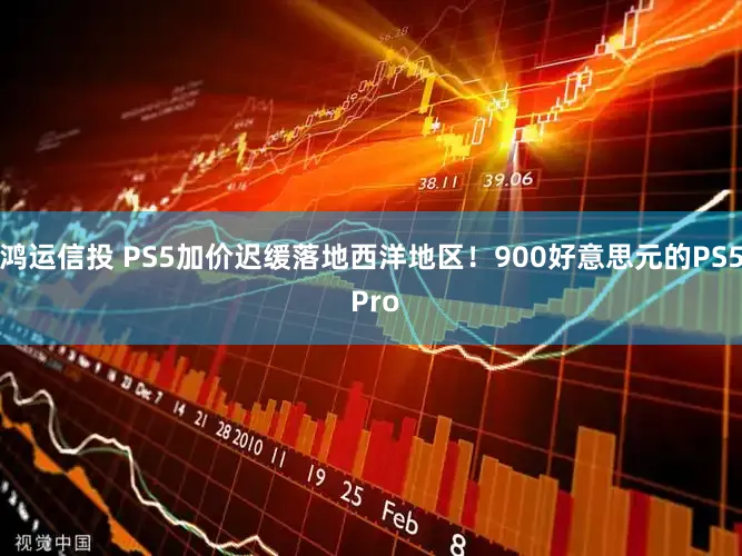 鸿运信投 PS5加价迟缓落地西洋地区！900好意思元的PS5 Pro