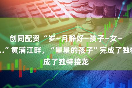 创同配资 “岁—月静好—孩子—女—孩……”黄浦江畔，“星星的孩子”完成了独特接龙