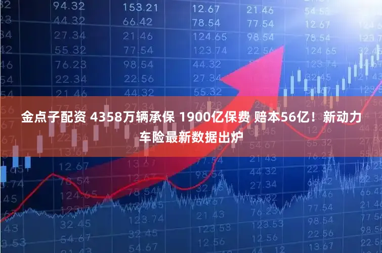 金点子配资 4358万辆承保 1900亿保费 赔本56亿！新动力车险最新数据出炉