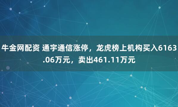 牛金网配资 通宇通信涨停，龙虎榜上机构买入6163.06万元，卖出461.11万元