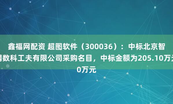 鑫福网配资 超图软件（300036）：中标北京智网数科工夫有限公司采购名目，中标金额为205.10万元